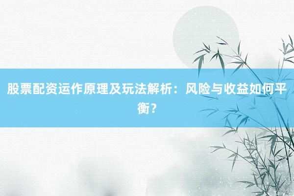 股票配资运作原理及玩法解析：风险与收益如何平衡？