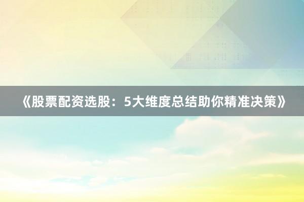 《股票配资选股：5大维度总结助你精准决策》