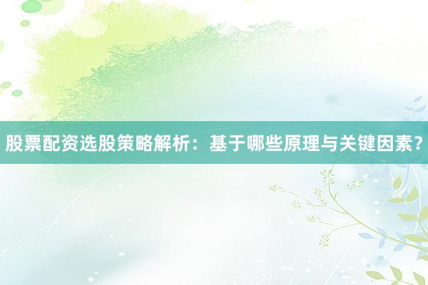 股票配资选股策略解析：基于哪些原理与关键因素？