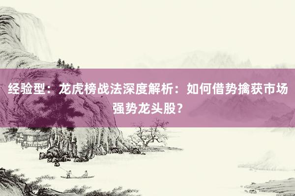 经验型:龙虎榜战法深度解析:如何借势擒获市场强势龙头股?
