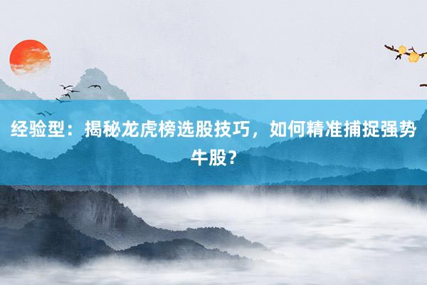 经验型：揭秘龙虎榜选股技巧，如何精准捕捉强势牛股？