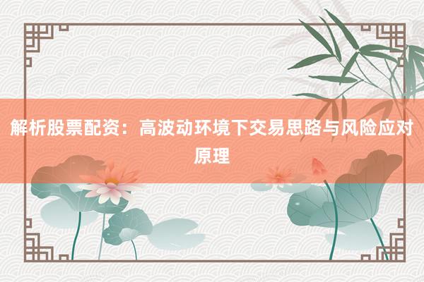 解析股票配资：高波动环境下交易思路与风险应对原理