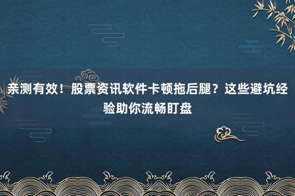 亲测有效！股票资讯软件卡顿拖后腿？这些避坑经验助你流畅盯盘