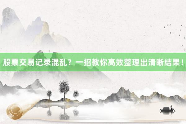 股票交易记录混乱？一招教你高效整理出清晰结果！