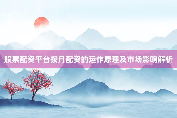股票配资平台按月配资的运作原理及市场影响解析