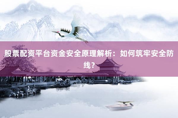 股票配资平台资金安全原理解析：如何筑牢安全防线？