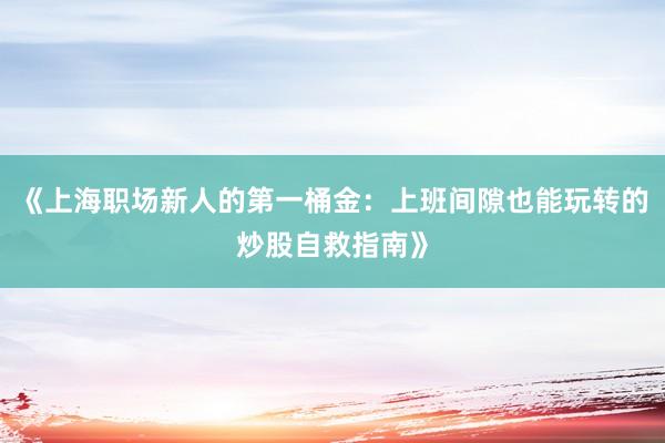 《上海职场新人的第一桶金：上班间隙也能玩转的炒股自救指南》