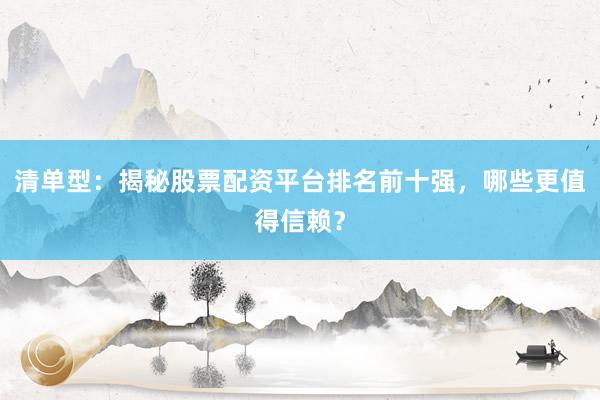 清单型:揭秘股票配资平台排名前十强,哪些更值得信赖?