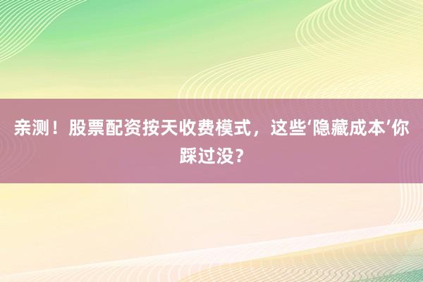 亲测！股票配资按天收费模式，这些‘隐藏成本’你踩过没？