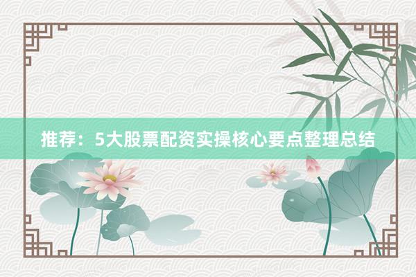 推荐：5大股票配资实操核心要点整理总结