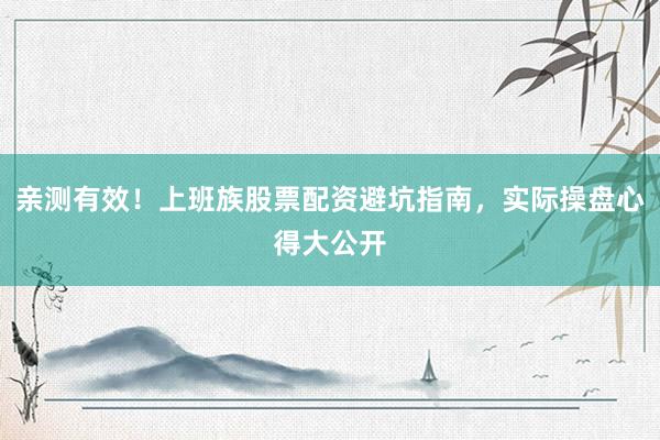 亲测有效！上班族股票配资避坑指南，实际操盘心得大公开