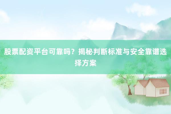 股票配资平台可靠吗？揭秘判断标准与安全靠谱选择方案
