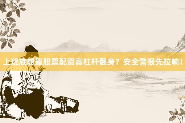 上班族想靠股票配资高杠杆翻身？安全警报先拉响！