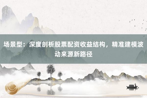 场景型：深度剖析股票配资收益结构，精准建模波动来源新路径