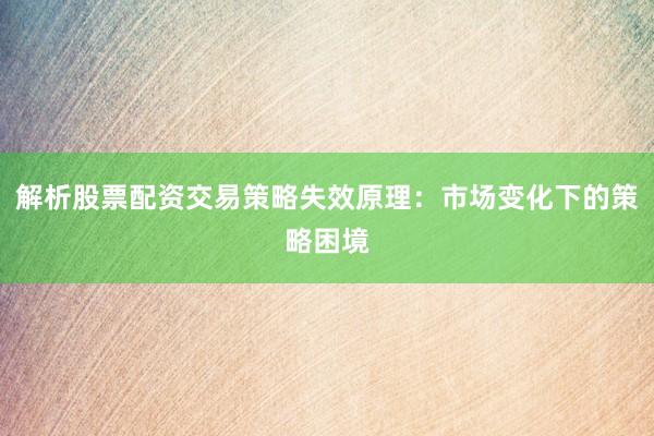 解析股票配资交易策略失效原理：市场变化下的策略困境