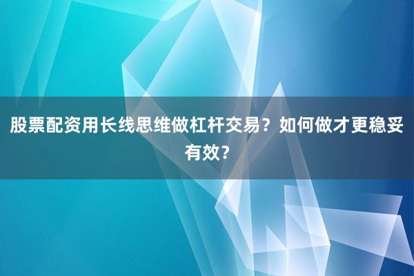 股票配资用长线思维做杠杆交易？如何做才更稳妥有效？