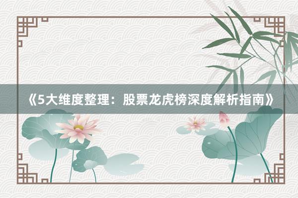《5大维度整理：股票龙虎榜深度解析指南》