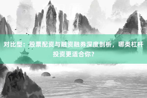 对比型：股票配资与融资融券深度剖析，哪类杠杆投资更适合你？