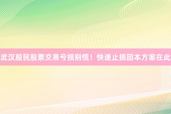 武汉股民股票交易亏损别慌！快速止损回本方案在此
