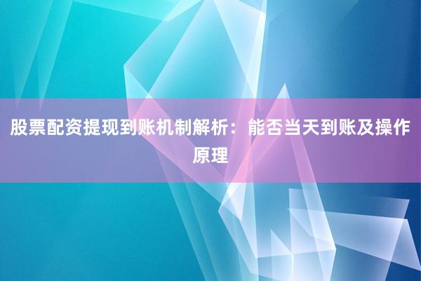 股票配资提现到账机制解析：能否当天到账及操作原理