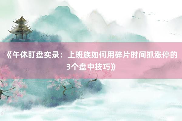 《午休盯盘实录：上班族如何用碎片时间抓涨停的3个盘中技巧》