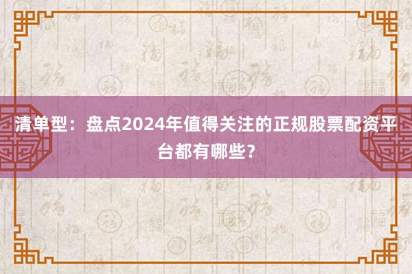 清单型：盘点2024年值得关注的正规股票配资平台都有哪些？