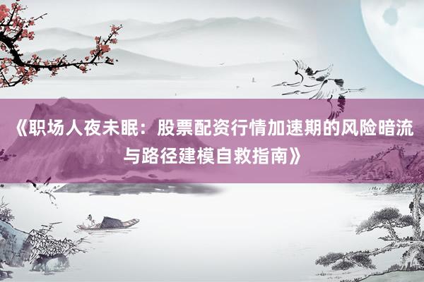 《职场人夜未眠：股票配资行情加速期的风险暗流与路径建模自救指南》