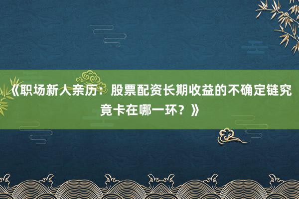 《职场新人亲历：股票配资长期收益的不确定链究竟卡在哪一环？》