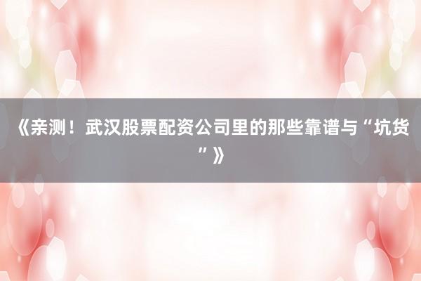 《亲测！武汉股票配资公司里的那些靠谱与“坑货”》