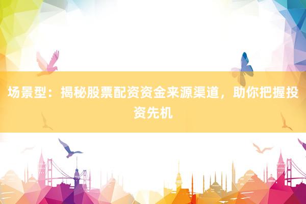 场景型：揭秘股票配资资金来源渠道，助你把握投资先机
