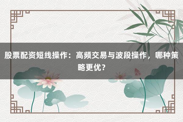股票配资短线操作：高频交易与波段操作，哪种策略更优？