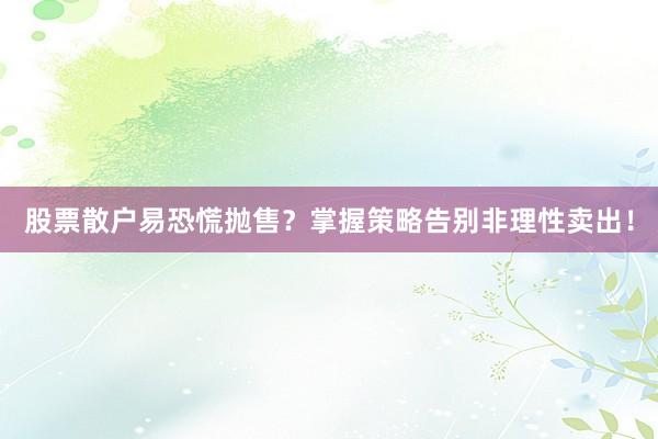 股票散户易恐慌抛售？掌握策略告别非理性卖出！