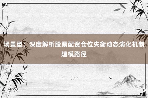 场景型：深度解析股票配资仓位失衡动态演化机制建模路径