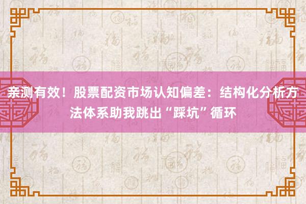 亲测有效！股票配资市场认知偏差：结构化分析方法体系助我跳出“踩坑”循环