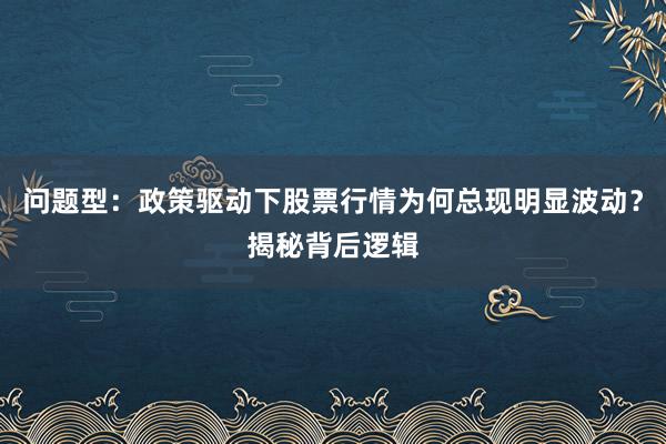 问题型：政策驱动下股票行情为何总现明显波动？揭秘背后逻辑