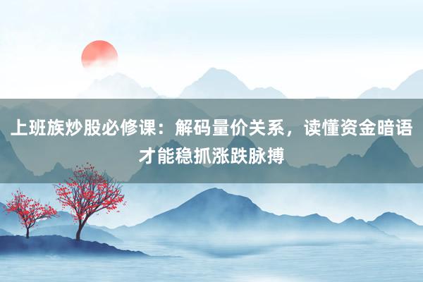 上班族炒股必修课：解码量价关系，读懂资金暗语才能稳抓涨跌脉搏