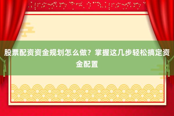 股票配资资金规划怎么做？掌握这几步轻松搞定资金配置