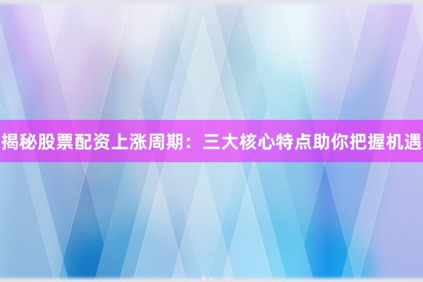 揭秘股票配资上涨周期：三大核心特点助你把握机遇