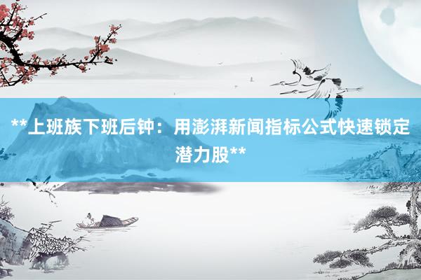 **上班族下班后钟：用澎湃新闻指标公式快速锁定潜力股**