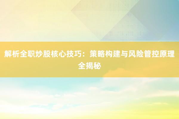 解析全职炒股核心技巧：策略构建与风险管控原理全揭秘