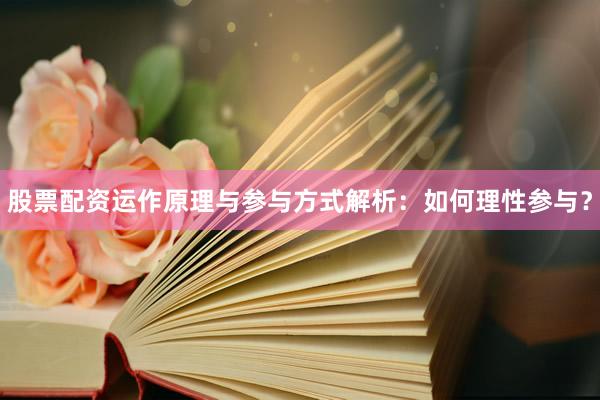 股票配资运作原理与参与方式解析：如何理性参与？
