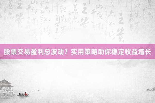 股票交易盈利总波动？实用策略助你稳定收益增长