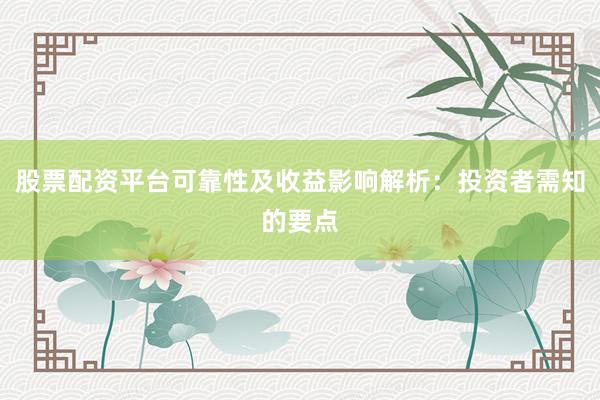 股票配资平台可靠性及收益影响解析：投资者需知的要点