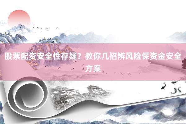 股票配资安全性存疑？教你几招辨风险保资金安全方案