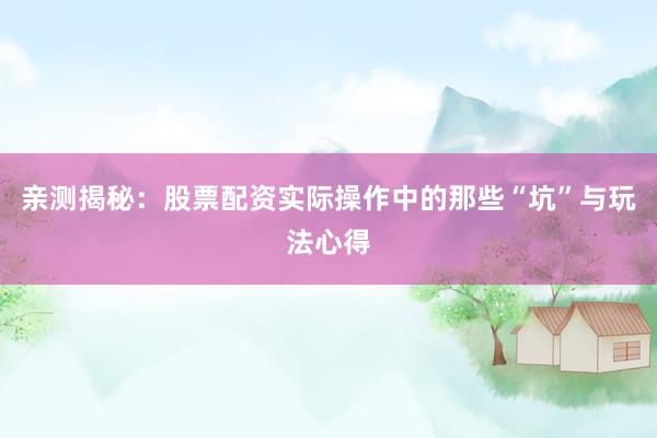亲测揭秘:股票配资实际操作中的那些“坑”与玩法心得
