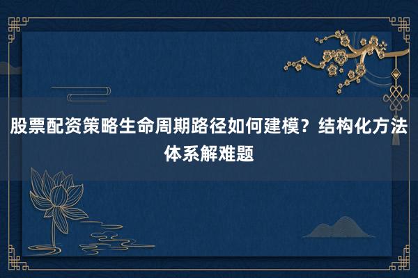 股票配资策略生命周期路径如何建模？结构化方法体系解难题