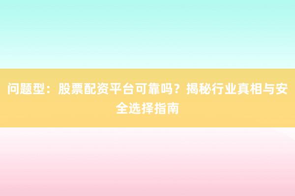 问题型:股票配资平台可靠吗?揭秘行业真相与安全选择指南