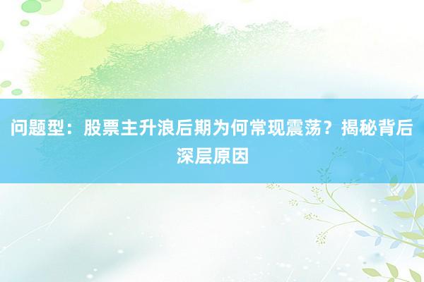问题型：股票主升浪后期为何常现震荡？揭秘背后深层原因