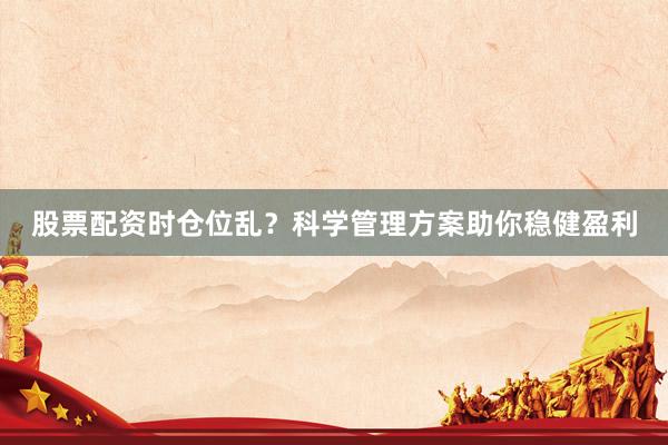 股票配资时仓位乱？科学管理方案助你稳健盈利