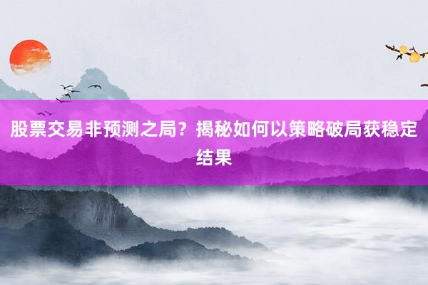 股票交易非预测之局?揭秘如何以策略破局获稳定结果